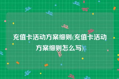 充值卡活动方案细则(充值卡活动方案细则怎么写)