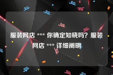 服装网店 *** 你确定知晓吗？服装网店 *** 详细阐明