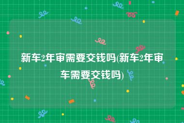 新车2年审需要交钱吗(新车2年审车需要交钱吗)