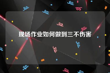 现场作业如何做到三不伤害