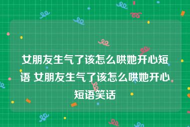女朋友生气了该怎么哄她开心短语 女朋友生气了该怎么哄她开心短语笑话