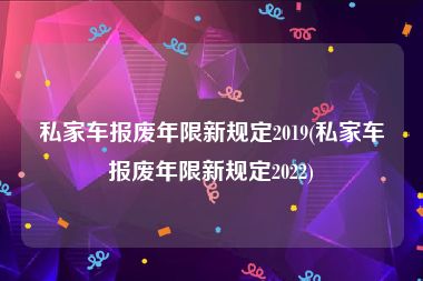 私家车报废年限新规定2019(私家车报废年限新规定2022)
