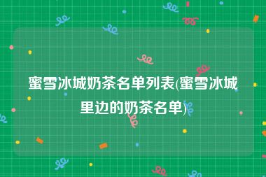 蜜雪冰城奶茶名单列表(蜜雪冰城里边的奶茶名单)