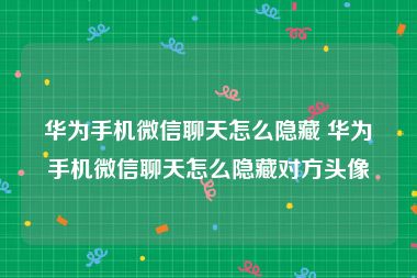 华为手机微信聊天怎么隐藏 华为手机微信聊天怎么隐藏对方头像
