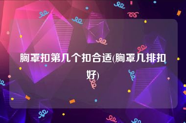 胸罩扣第几个扣合适(胸罩几排扣好)