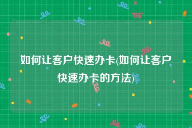如何让客户快速办卡(如何让客户快速办卡的方法)