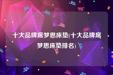十大品牌席梦思床垫(十大品牌席梦思床垫排名)