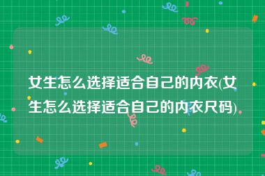 女生怎么选择适合自己的内衣(女生怎么选择适合自己的内衣尺码)