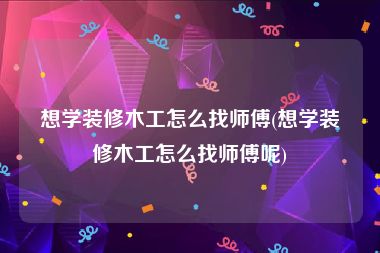 想学装修木工怎么找师傅(想学装修木工怎么找师傅呢)
