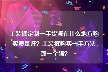 工装裤定制一手货源在什么地方购买质量好？工装裤购买一手方法哪一个强？