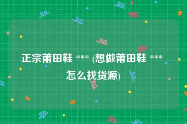 正宗莆田鞋 *** (想做莆田鞋 *** 怎么找货源)