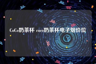 CoCo奶茶杯 coco奶茶杯电子烟价位