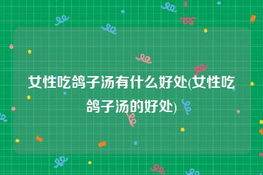 女性吃鸽子汤有什么好处(女性吃鸽子汤的好处)
