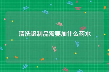 清洗铝制品需要加什么药水