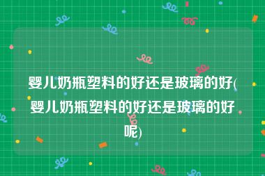 婴儿奶瓶塑料的好还是玻璃的好(婴儿奶瓶塑料的好还是玻璃的好呢)