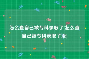 怎么查自己被专科录取了(怎么查自己被专科录取了没)