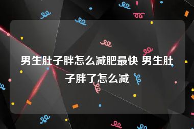 男生肚子胖怎么减肥最快 男生肚子胖了怎么减
