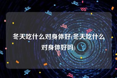 冬天吃什么对身体好(冬天吃什么对身体好吗)