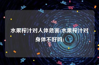 水果榨汁对人体危害(水果榨汁对身体不好吗)