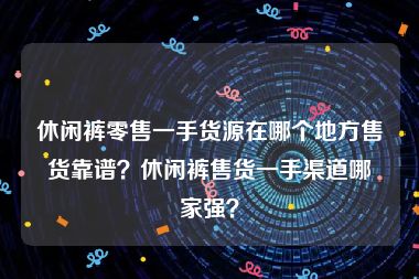 休闲裤零售一手货源在哪个地方售货靠谱？休闲裤售货一手渠道哪家强？