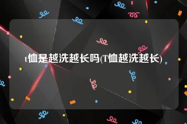 t恤是越洗越长吗(T恤越洗越长)