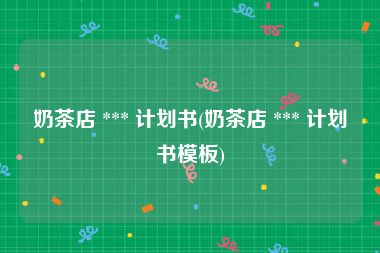奶茶店 *** 计划书(奶茶店 *** 计划书模板)