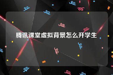 腾讯课堂虚拟背景怎么开学生
