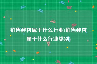 销售建材属于什么行业(销售建材属于什么行业类别)