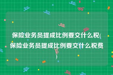 保险业务员提成比例要交什么税(保险业务员提成比例要交什么税费)
