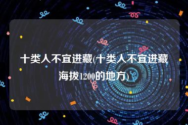 十类人不宜进藏(十类人不宜进藏海拔1200的地方)