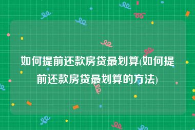 如何提前还款房贷最划算(如何提前还款房贷最划算的方法)