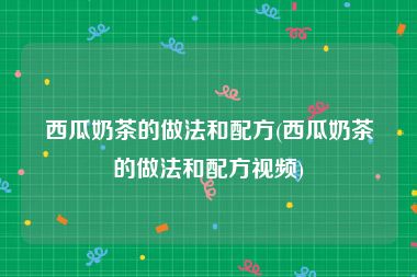 西瓜奶茶的做法和配方(西瓜奶茶的做法和配方视频)