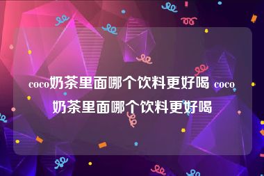 coco奶茶里面哪个饮料更好喝 coco奶茶里面哪个饮料更好喝