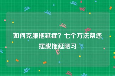 如何克服拖延症？七个方法帮您摆脱拖延陋习