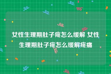 女性生理期肚子疼怎么缓解 女性生理期肚子疼怎么缓解疼痛
