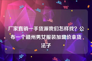 厂家直销一手货源我们怎样找？公布一个赣州男女服装加盟价拿货法子