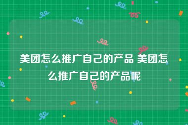 美团怎么推广自己的产品 美团怎么推广自己的产品呢