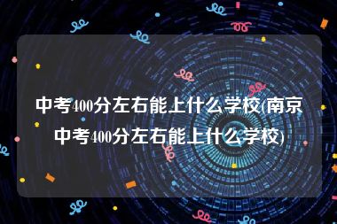 中考400分左右能上什么学校(南京中考400分左右能上什么学校)