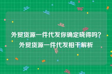 外贸货源一件代发你确定晓得吗？外贸货源一件代发相干解析
