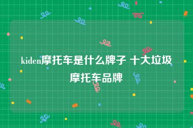 kiden摩托车是什么牌子 十大垃圾摩托车品牌