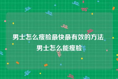 男士怎么瘦脸最快最有效的方法 男士怎么能瘦脸