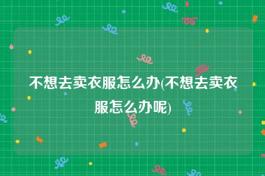 不想去卖衣服怎么办(不想去卖衣服怎么办呢)