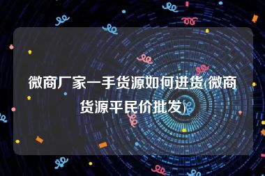 微商厂家一手货源如何进货(微商货源平民价批发)
