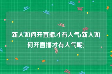 新人如何开直播才有人气(新人如何开直播才有人气呢)