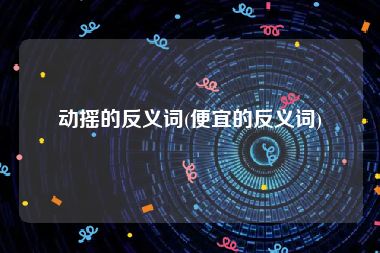 动摇的反义词(便宜的反义词)