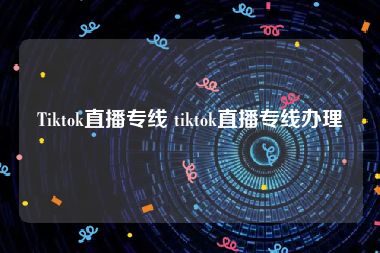 Tiktok直播专线 tiktok直播专线办理
