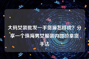大码女装批发一手货源怎样找？分享一个珠海男女服装内部价拿货手法