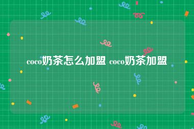 coco奶茶怎么加盟 coco奶茶加盟