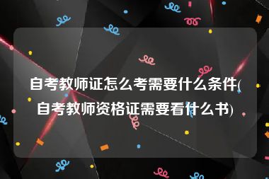 自考教师证怎么考需要什么条件(自考教师资格证需要看什么书)