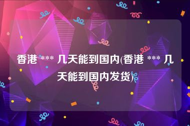 香港 *** 几天能到国内(香港 *** 几天能到国内发货)